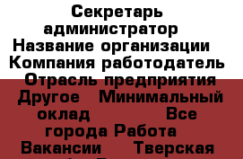 Секретарь-администратор › Название организации ­ Компания-работодатель › Отрасль предприятия ­ Другое › Минимальный оклад ­ 10 000 - Все города Работа » Вакансии   . Тверская обл.,Бежецк г.